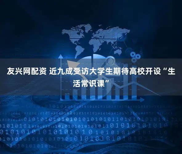 友兴网配资 近九成受访大学生期待高校开设“生活常识课”