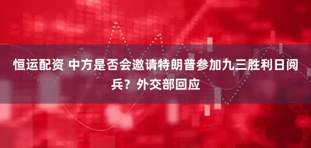 恒运配资 中方是否会邀请特朗普参加九三胜利日阅兵？外交部回应