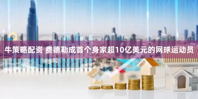 牛策略配资 费德勒成首个身家超10亿美元的网球运动员