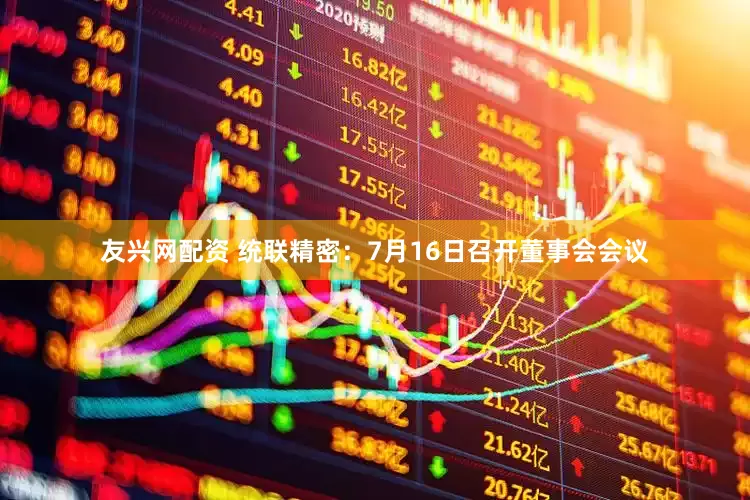 友兴网配资 统联精密：7月16日召开董事会会议