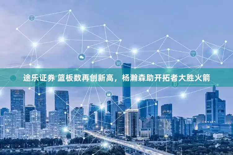 途乐证券 篮板数再创新高，杨瀚森助开拓者大胜火箭