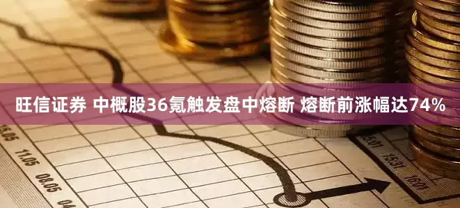 旺信证券 中概股36氪触发盘中熔断 熔断前涨幅达74%