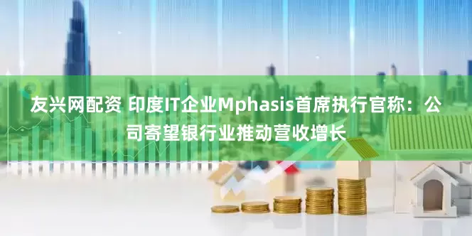 友兴网配资 印度IT企业Mphasis首席执行官称：公司寄望银行业推动营收增长