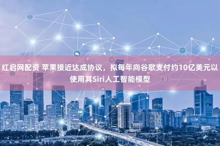 红启网配资 苹果接近达成协议，拟每年向谷歌支付约10亿美元以使用其Siri人工智能模型