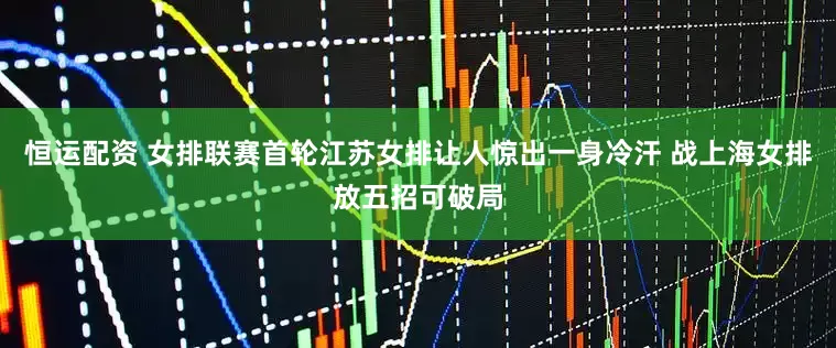 恒运配资 女排联赛首轮江苏女排让人惊出一身冷汗 战上海女排放五招可破局