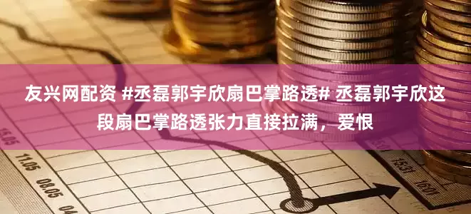 友兴网配资 #丞磊郭宇欣扇巴掌路透# 丞磊郭宇欣这段扇巴掌路透张力直接拉满，爱恨