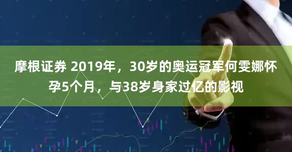 摩根证券 2019年，30岁的奥运冠军何雯娜怀孕5个月，与38岁身家过亿的影视