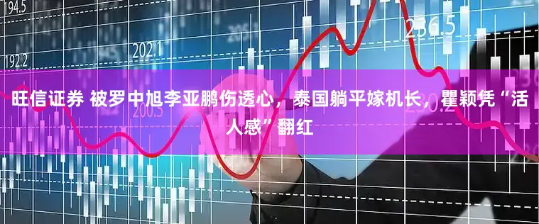 旺信证券 被罗中旭李亚鹏伤透心，泰国躺平嫁机长，瞿颖凭“活人感”翻红